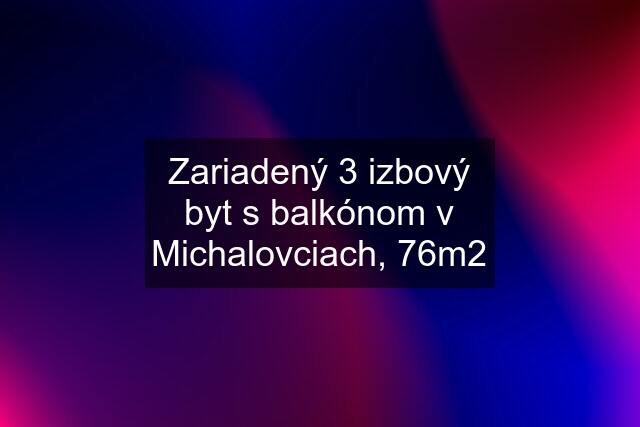 Zariadený 3 izbový byt s balkónom v Michalovciach, 76m2