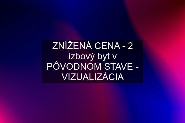 ZNÍŽENÁ CENA - 2 izbový byt v PÔVODNOM STAVE - VIZUALIZÁCIA