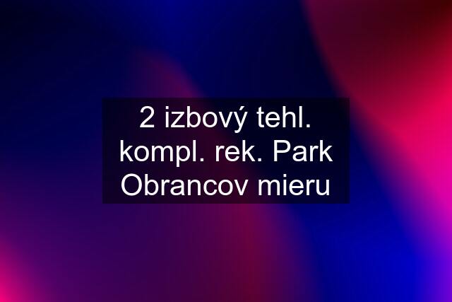 2 izbový tehl. kompl. rek. Park Obrancov mieru