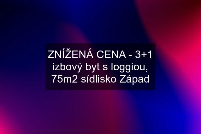 ZNÍŽENÁ CENA - 3+1 izbový byt s loggiou, 75m2 sídlisko Západ