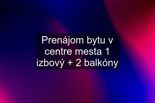 Prenájom bytu v centre mesta 1 izbový + 2 balkóny