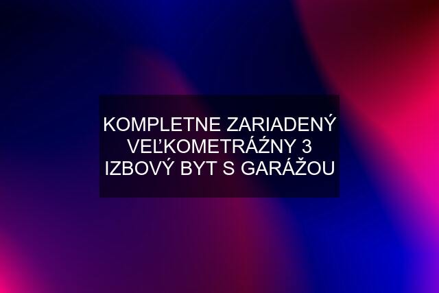 KOMPLETNE ZARIADENÝ VEĽKOMETRÁŹNY 3 IZBOVÝ BYT S GARÁŽOU