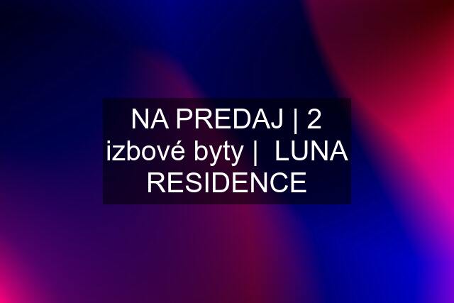 NA PREDAJ | 2 izbové byty |  LUNA RESIDENCE