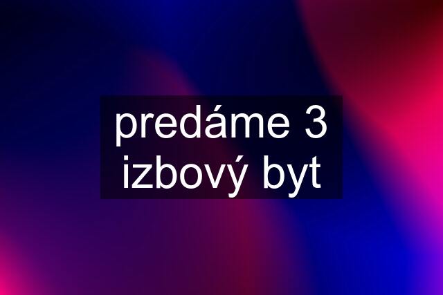 predáme 3 izbový byt
