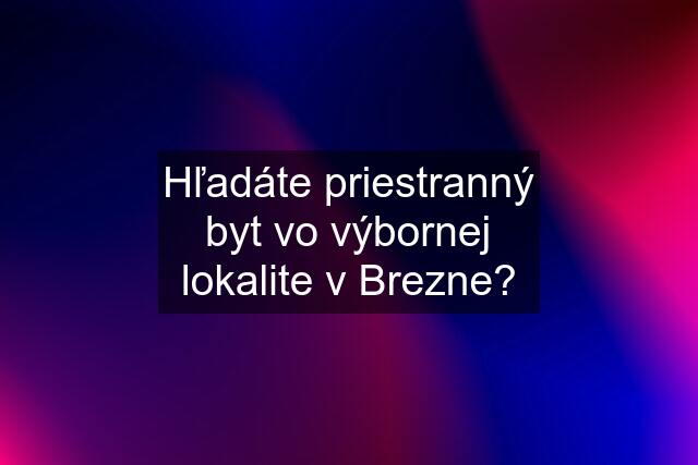 Hľadáte priestranný byt vo výbornej lokalite v Brezne?