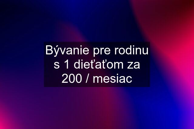 Bývanie pre rodinu s 1 dieťaťom za 200 / mesiac