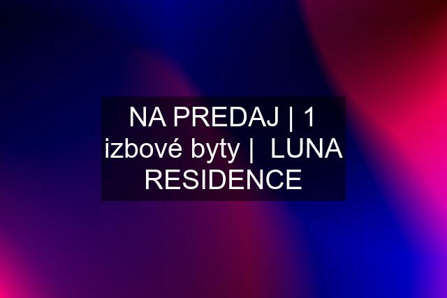 NA PREDAJ | 1 izbové byty |  LUNA RESIDENCE