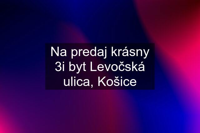 Na predaj krásny 3i byt Levočská ulica, Košice