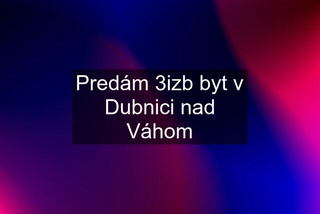 Predám 3izb byt v Dubnici nad Váhom