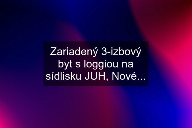 Zariadený 3-izbový byt s loggiou na sídlisku JUH, Nové...