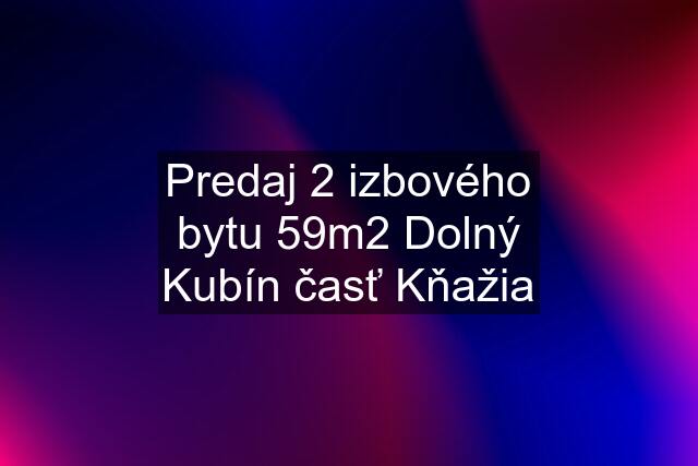 Predaj 2 izbového bytu 59m2 Dolný Kubín časť Kňažia