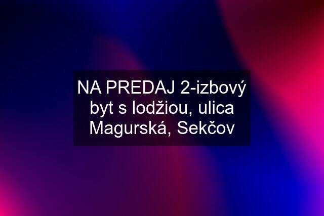 NA PREDAJ 2-izbový byt s lodžiou, ulica Magurská, Sekčov