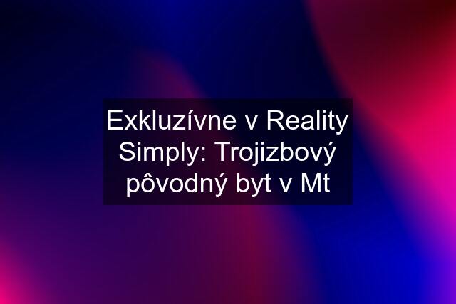 Exkluzívne v Reality Simply: Trojizbový pôvodný byt v Mt