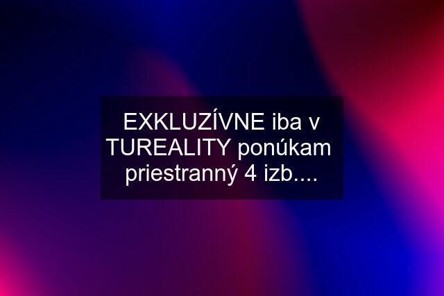 EXKLUZÍVNE iba v TUREALITY ponúkam  priestranný 4 izb....