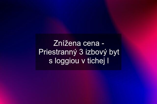 Znížena cena - Priestranný 3 izbový byt s loggiou v tichej l