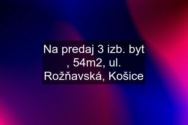 Na predaj 3 izb. byt , 54m2, ul. Rožňavská, Košice