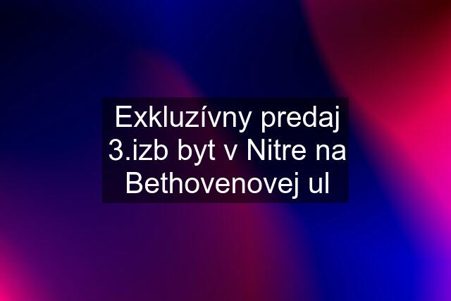 Exkluzívny predaj 3.izb byt v Nitre na Bethovenovej ul