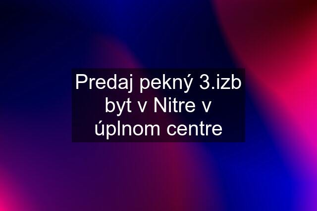 Predaj pekný 3.izb byt v Nitre v úplnom centre