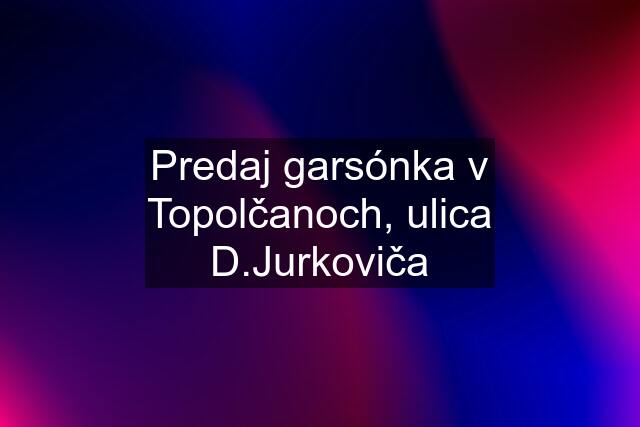 Predaj garsónka v Topolčanoch, ulica D.Jurkoviča