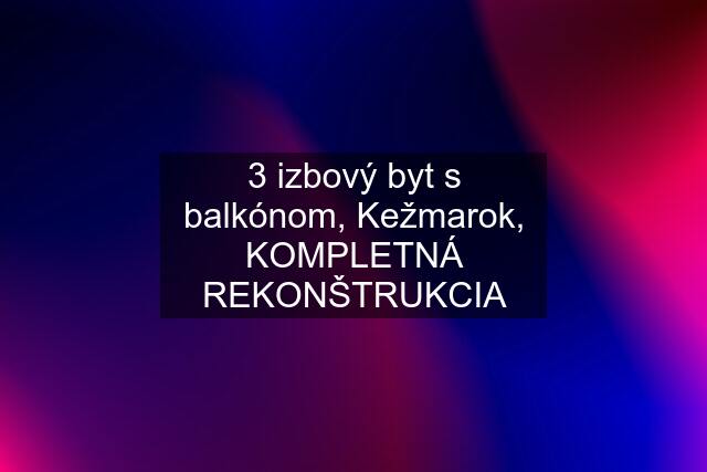 3 izbový byt s balkónom, Kežmarok, KOMPLETNÁ REKONŠTRUKCIA