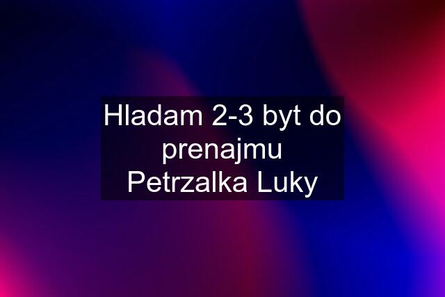 Hladam 2-3 byt do prenajmu Petrzalka Luky