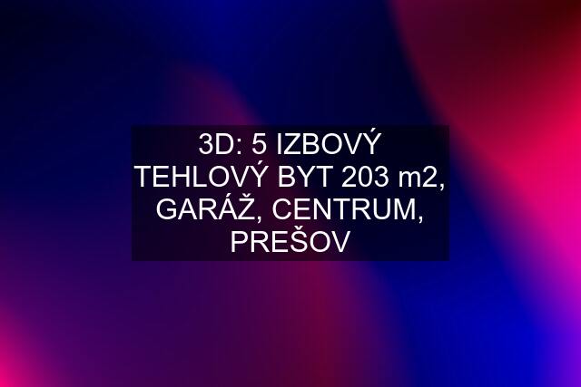 3D: 5 IZBOVÝ TEHLOVÝ BYT 203 m2, GARÁŽ, CENTRUM, PREŠOV