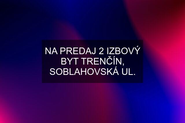 NA PREDAJ 2 IZBOVÝ BYT TRENČÍN, SOBLAHOVSKÁ UL.