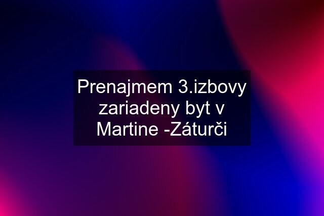 Prenajmem 3.izbovy zariadeny byt v Martine -Záturči