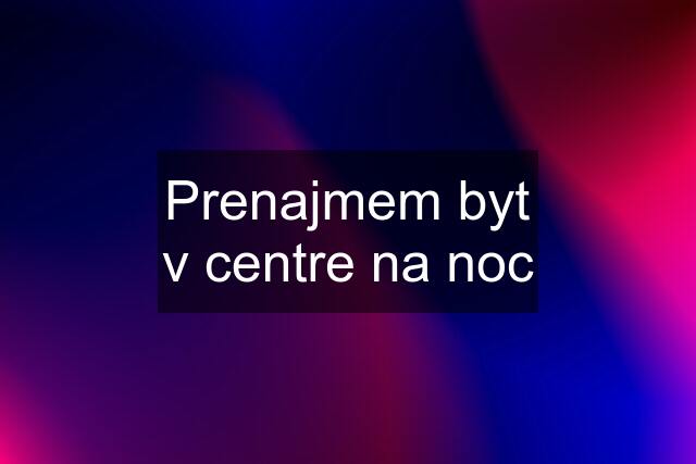 Prenajmem byt v centre na noc