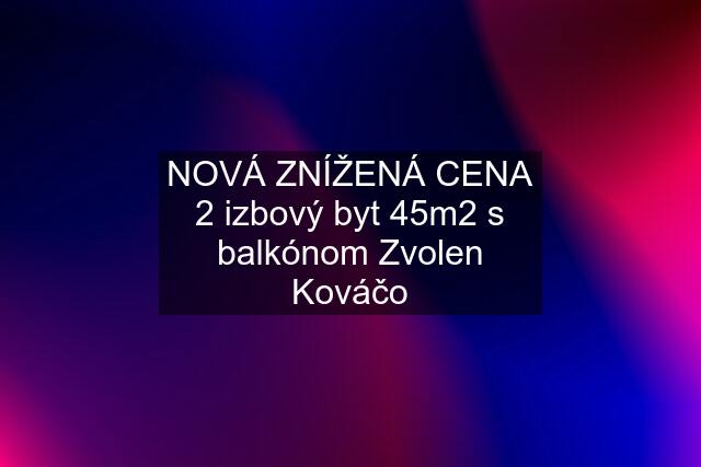 NOVÁ ZNÍŽENÁ CENA 2 izbový byt 45m2 s balkónom Zvolen Kováčo