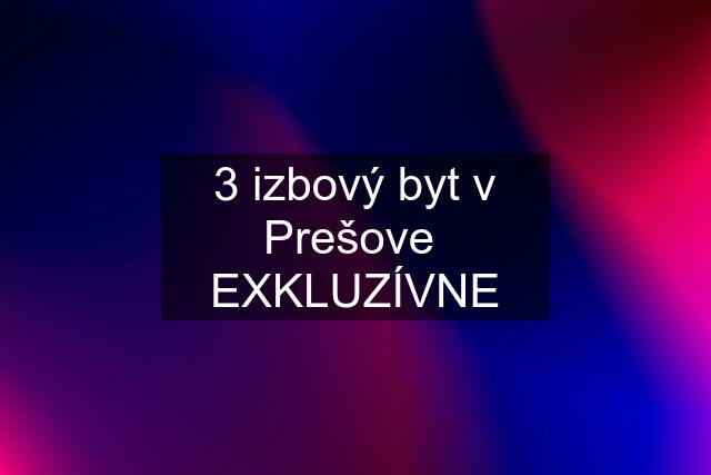 3 izbový byt v Prešove  "EXKLUZÍVNE"