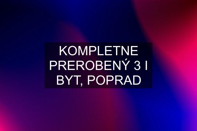 KOMPLETNE PREROBENÝ 3 I BYT, POPRAD