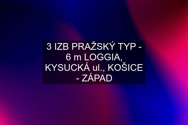 3 IZB PRAŽSKÝ TYP - 6 m LOGGIA, KYSUCKÁ ul., KOŠICE - ZÁPAD