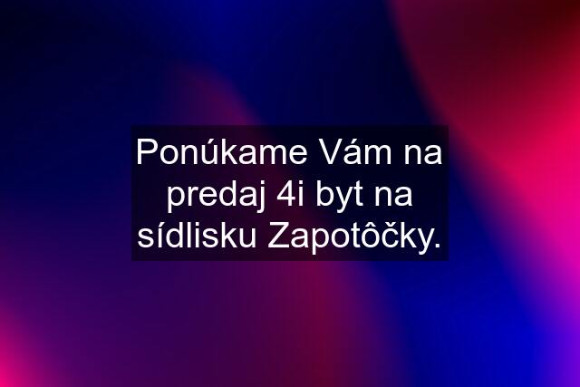 Ponúkame Vám na predaj 4i byt na sídlisku Zapotôčky.