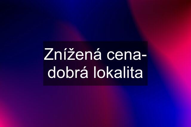 Znížená cena- dobrá lokalita