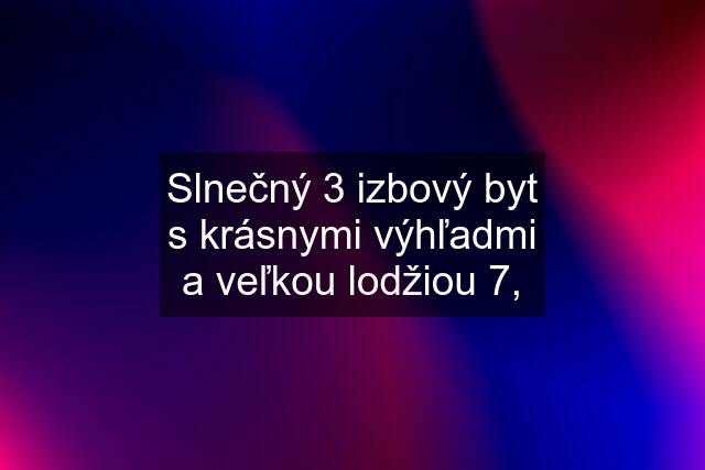 Slnečný 3 izbový byt s krásnymi výhľadmi a veľkou lodžiou 7,