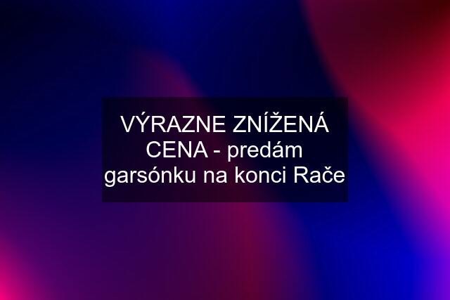 VÝRAZNE ZNÍŽENÁ CENA - predám garsónku na konci Rače