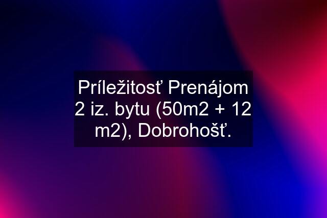 Príležitosť Prenájom 2 iz. bytu (50m2 + 12 m2), Dobrohošť.