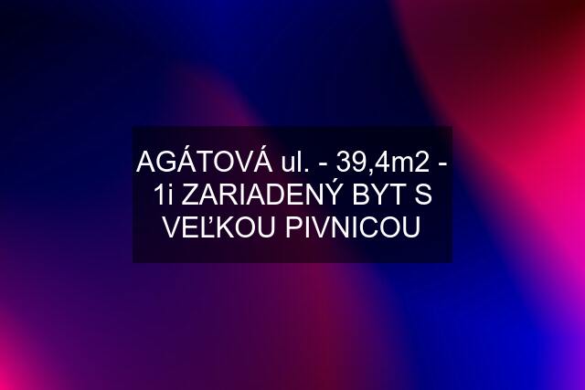 AGÁTOVÁ ul. - 39,4m2 - 1i ZARIADENÝ BYT S VEĽKOU PIVNICOU