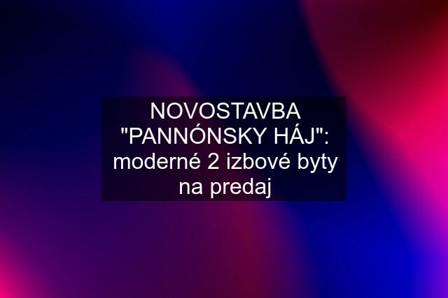 NOVOSTAVBA "PANNÓNSKY HÁJ": moderné 2 izbové byty na predaj