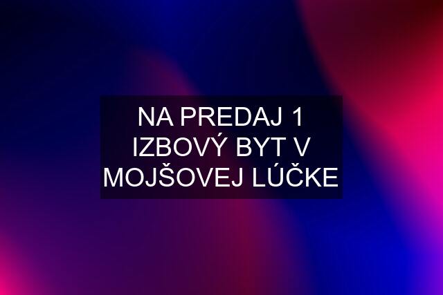 NA PREDAJ 1 IZBOVÝ BYT V MOJŠOVEJ LÚČKE