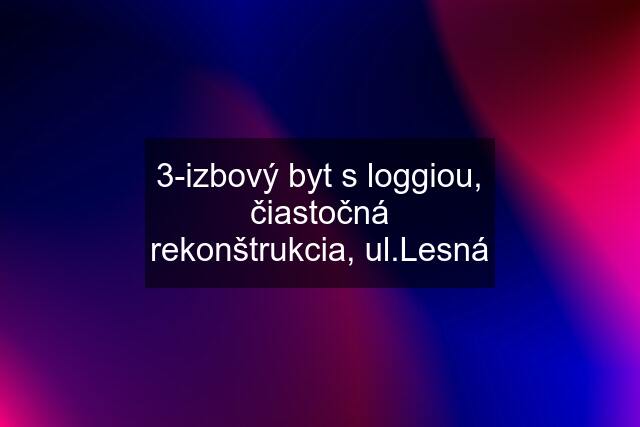 3-izbový byt s loggiou, čiastočná rekonštrukcia, ul.Lesná