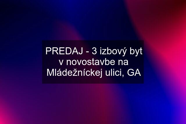 PREDAJ - 3 izbový byt v novostavbe na Mládežníckej ulici, GA