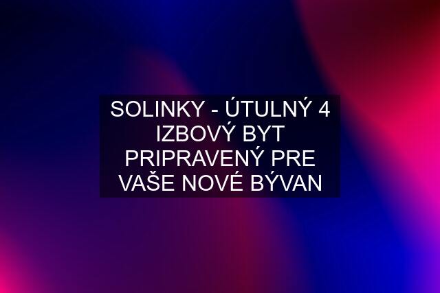 SOLINKY - ÚTULNÝ 4 IZBOVÝ BYT PRIPRAVENÝ PRE VAŠE NOVÉ BÝVAN