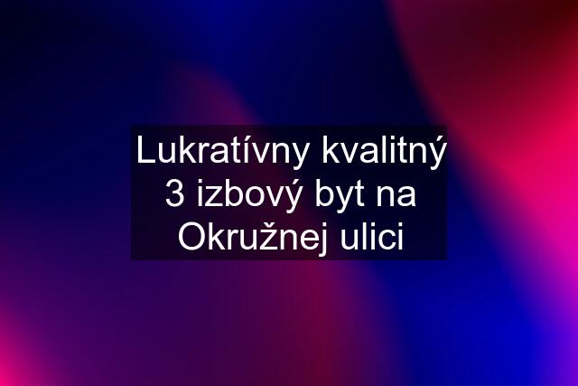 Lukratívny kvalitný 3 izbový byt na Okružnej ulici