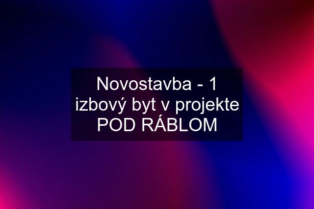 Novostavba - 1 izbový byt v projekte POD RÁBLOM