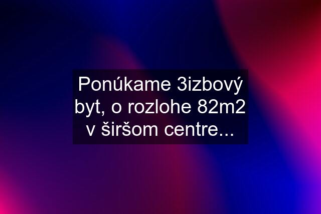 Ponúkame 3izbový byt, o rozlohe 82m2 v širšom centre...