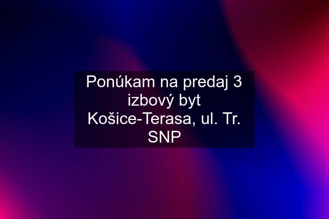 Ponúkam na predaj 3 izbový byt Košice-Terasa, ul. Tr. SNP