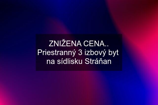 ZNIŽENA CENA.. Priestranný 3 izbový byt  na sídlisku Stráňan