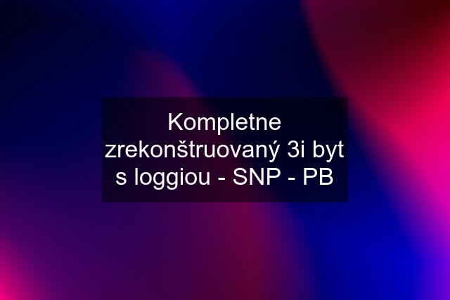 Kompletne zrekonštruovaný 3i byt s loggiou - SNP - PB